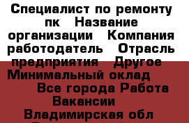 Специалист по ремонту пк › Название организации ­ Компания-работодатель › Отрасль предприятия ­ Другое › Минимальный оклад ­ 20 000 - Все города Работа » Вакансии   . Владимирская обл.,Вязниковский р-н